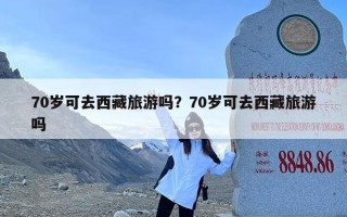 70岁可去西藏旅游吗？70岁可去西藏旅游吗