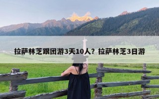 拉萨林芝跟团游3天10人？拉萨林芝3日游