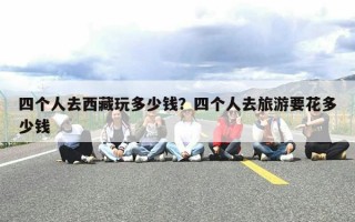 四个人去西藏玩多少钱？四个人去旅游要花多少钱