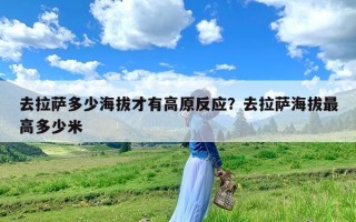 去拉萨多少海拔才有高原反应？去拉萨海拔最高多少米