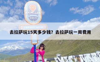 去拉萨玩15天多少钱？去拉萨玩一周费用