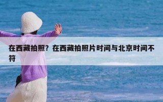 在西藏拍照？在西藏拍照片时间与北京时间不符