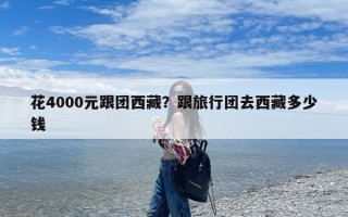花4000元跟团西藏？跟旅行团去西藏多少钱
