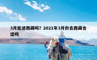 3月能进西藏吗？2021年3月份去西藏合适吗