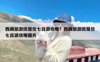 西藏旅游团报价七日游攻略？西藏旅游团报价七日游攻略图片