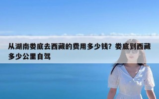 从湖南娄底去西藏的费用多少钱？娄底到西藏多少公里自驾