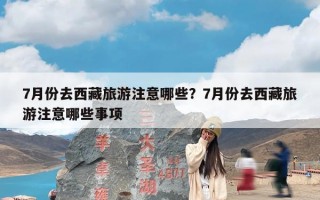 7月份去西藏旅游注意哪些？7月份去西藏旅游注意哪些事项