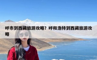 呼市到西藏旅游攻略？呼和浩特到西藏旅游攻略