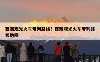 西藏观光火车专列路线？西藏观光火车专列路线地图