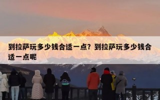 到拉萨玩多少钱合适一点？到拉萨玩多少钱合适一点呢