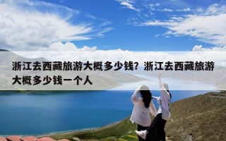 浙江去西藏旅游大概多少钱？浙江去西藏旅游大概多少钱一个人