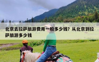 北京去拉萨旅游费用一般多少钱？从北京到拉萨旅游多少钱