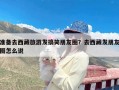 准备去西藏旅游发搞笑朋友圈？去西藏发朋友圈怎么说