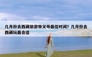 几月份去西藏旅游带父母最佳时间？几月份去西藏玩最合适