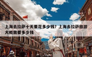 上海去拉萨十天要花多少钱？上海去拉萨旅游大概需要多少钱