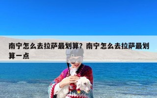 南宁怎么去拉萨最划算？南宁怎么去拉萨最划算一点