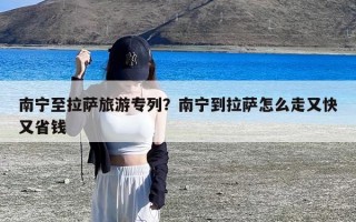 南宁至拉萨旅游专列？南宁到拉萨怎么走又快又省钱