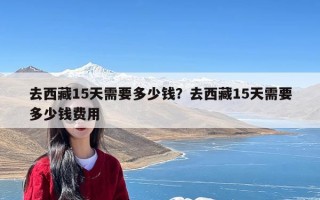 去西藏15天需要多少钱？去西藏15天需要多少钱费用