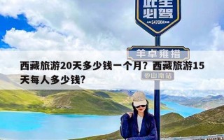 西藏旅游20天多少钱一个月？西藏旅游15天每人多少钱?