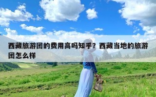 西藏旅游团的费用高吗知乎？西藏当地的旅游团怎么样