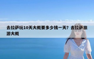 去拉萨玩10天大概要多少钱一天？去拉萨旅游大概