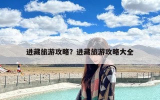 进藏旅游攻略？进藏旅游攻略大全