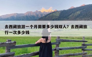 去西藏旅游一个月需要多少钱双人？去西藏旅行一次多少钱