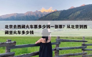 北京去西藏火车票多少钱一张票？从北京到西藏坐火车多少钱