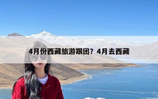 4月份西藏旅游跟团？4月去西藏