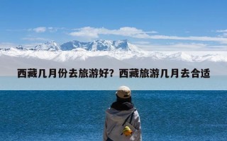 西藏几月份去旅游好？西藏旅游几月去合适
