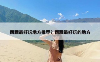 西藏最好玩地方推荐？西藏最好玩的地方