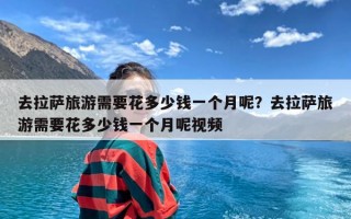 去拉萨旅游需要花多少钱一个月呢？去拉萨旅游需要花多少钱一个月呢视频