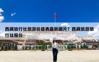 西藏旅行社旅游价目表最新图片？西藏旅游旅行社报价