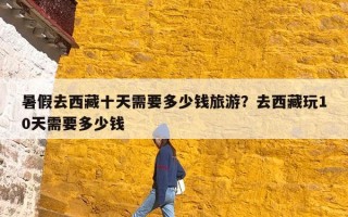 暑假去西藏十天需要多少钱旅游？去西藏玩10天需要多少钱