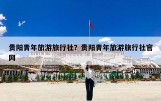 贵阳青年旅游旅行社？贵阳青年旅游旅行社官网