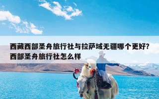 西藏西部圣舟旅行社与拉萨域无疆哪个更好？西部圣舟旅行社怎么样