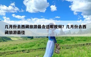 几月份去西藏旅游最合适呢视频？几月份去西藏旅游最佳