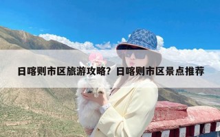 日喀则市区旅游攻略？日喀则市区景点推荐