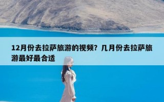 12月份去拉萨旅游的视频？几月份去拉萨旅游最好最合适