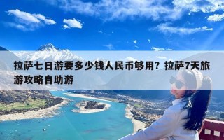 拉萨七日游要多少钱人民币够用？拉萨7天旅游攻略自助游