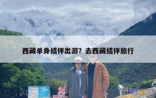 西藏单身结伴出游？去西藏结伴旅行