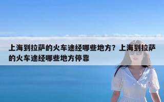 上海到拉萨的火车途经哪些地方？上海到拉萨的火车途经哪些地方停靠