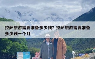 拉萨旅游需要准备多少钱？拉萨旅游需要准备多少钱一个月