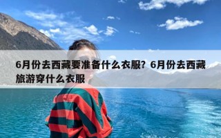 6月份去西藏要准备什么衣服？6月份去西藏旅游穿什么衣服