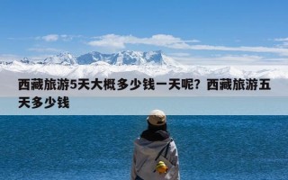 西藏旅游5天大概多少钱一天呢？西藏旅游五天多少钱