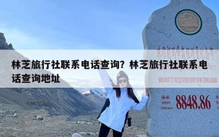 林芝旅行社联系电话查询？林芝旅行社联系电话查询地址