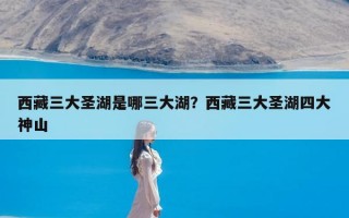 西藏三大圣湖是哪三大湖？西藏三大圣湖四大神山