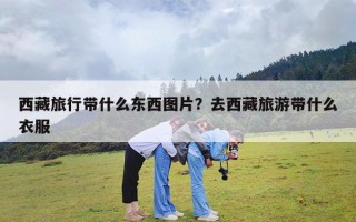 西藏旅行带什么东西图片？去西藏旅游带什么衣服