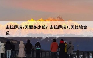 去拉萨玩7天要多少钱？去拉萨玩几天比较合适
