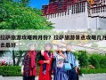 拉萨旅游攻略四月份？拉萨旅游景点攻略几月去最好